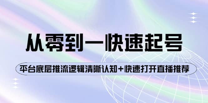 从零到一快速起号：平台底层推流逻辑清晰认知+快速打开直播推荐祝创空间-网创项目资源站-副业项目-创业项目-搞钱项目祝创空间
