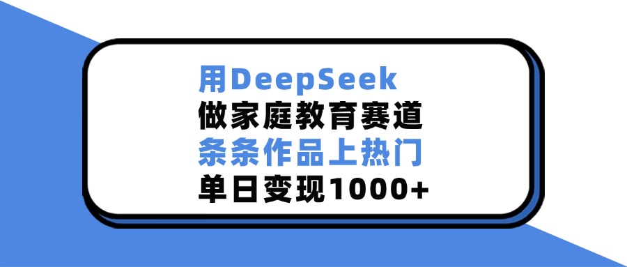 用DeepSeek，做家庭教育赛道，条条作品上热门，单日变现1000+祝创空间-网创项目资源站-副业项目-创业项目-搞钱项目祝创空间