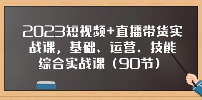 2023短视频+直播带货实战课，基础、运营、技能综合实操课（90节）祝创空间-网创项目资源站-副业项目-创业项目-搞钱项目祝创空间