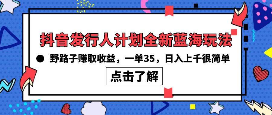 抖音发行人计划全新蓝海玩法，野路子赚取收益，一单35，日入上千很简单!祝创空间-网创项目资源站-副业项目-创业项目-搞钱项目祝创空间
