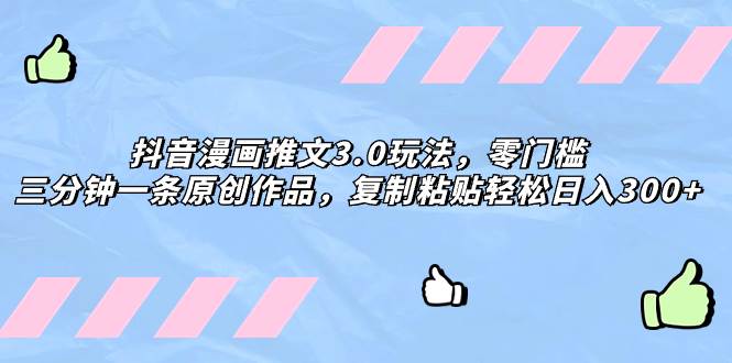 抖音漫画推文3.0玩法，零门槛，三分钟一条原创作品，复制粘贴轻松日入300+祝创空间-网创项目资源站-副业项目-创业项目-搞钱项目祝创空间