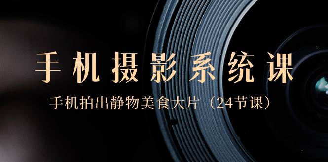 0基础-手机摄影系统课，手机拍出静物美食大片（24节课）祝创空间-网创项目资源站-副业项目-创业项目-搞钱项目祝创空间