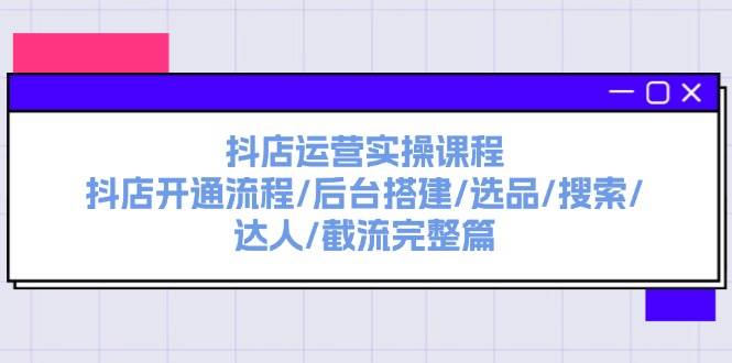 抖店运营实操课程：抖店开通流程/后台搭建/选品/搜索/达人/截流完整篇祝创空间-网创项目资源站-副业项目-创业项目-搞钱项目祝创空间