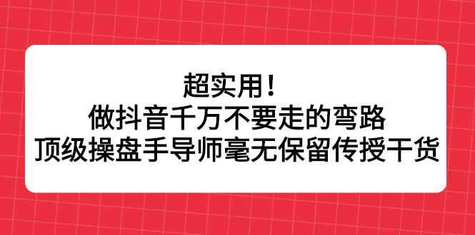 超实用!做抖音千万不要走的弯路,顶级操盘手导师毫无保留传授干货祝创空间-网创项目资源站-副业项目-创业项目-搞钱项目祝创空间