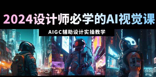 2024设计师必学的AI视觉课：AIGC辅助设计实操教学（66节课）祝创空间-网创项目资源站-副业项目-创业项目-搞钱项目祝创空间