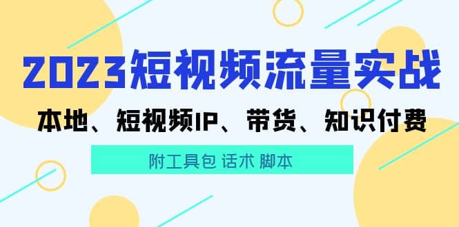 2023短视频流量实战 本地、短视频IP、带货、知识付费祝创空间-网创项目资源站-副业项目-创业项目-搞钱项目祝创空间