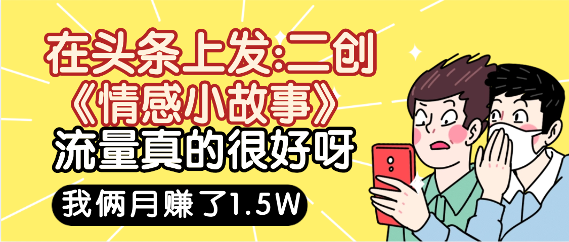 惊叹!在头条上发:二创《情感小故事》流量超级爆,我俩月单号赚了1.5W,熟悉后可以多账户操作哦!祝创空间-网创项目资源站-副业项目-创业项目-搞钱项目祝创空间