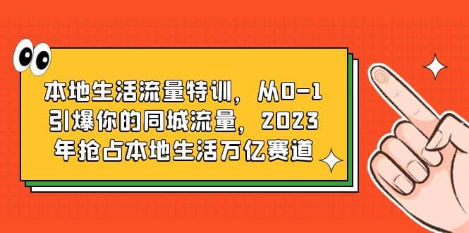 本地生活流量特训,从0-1引爆你的同城流量,2023年抢占本地生活万亿赛道祝创空间-网创项目资源站-副业项目-创业项目-搞钱项目祝创空间