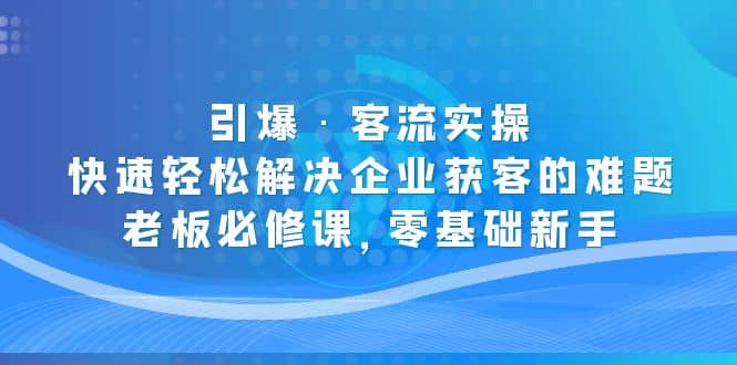 引爆·客流实操：快速轻松解决企业获客的难题，老板必修课，零基础新手祝创空间-网创项目资源站-副业项目-创业项目-搞钱项目祝创空间