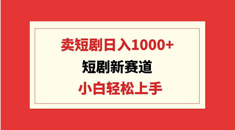 短剧新赛道：卖短剧日入1000+，小白轻松上手，可批量祝创空间-网创项目资源站-副业项目-创业项目-搞钱项目祝创空间