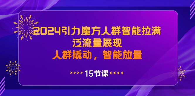 2024引力魔方人群智能拉满，泛流量展现，人群撬动，智能放量祝创空间-网创项目资源站-副业项目-创业项目-搞钱项目祝创空间