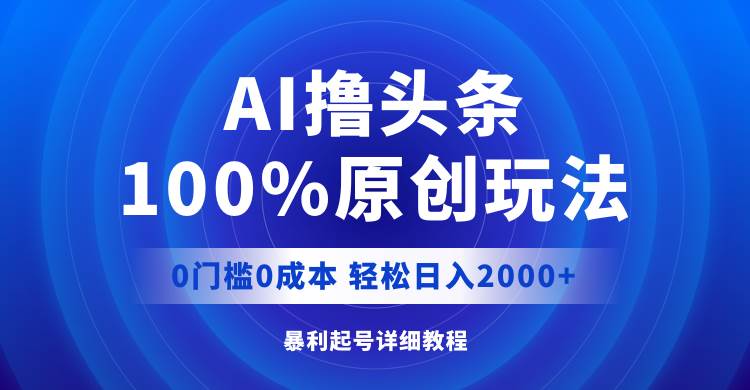 AI撸头条,100%原创玩法,0成本0门槛,轻松日入2000+祝创空间-网创项目资源站-副业项目-创业项目-搞钱项目祝创空间
