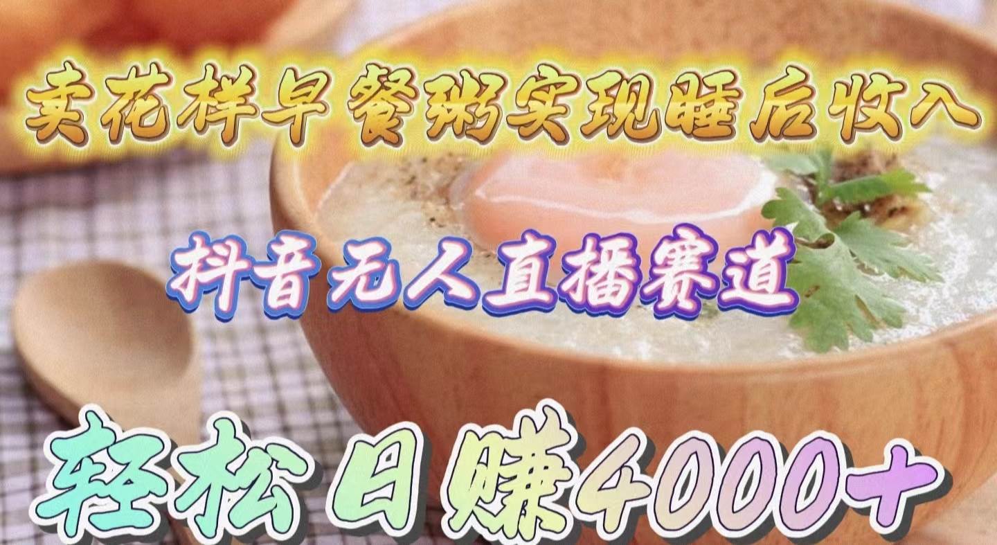 卖花样早餐粥实现睡后收入！抖音无人直播新赛道，轻松日赚4000+祝创空间-网创项目资源站-副业项目-创业项目-搞钱项目祝创空间