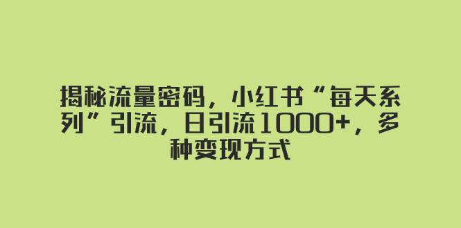 揭秘流量密码,小红书“每天系列”引流,日引流1000+,多种变现方式祝创空间-网创项目资源站-副业项目-创业项目-搞钱项目祝创空间