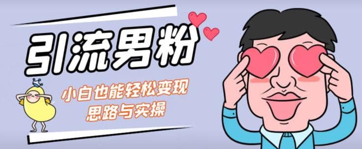 引流男粉+小白也能暴力变现的思路与实操【揭秘】祝创空间-网创项目资源站-副业项目-创业项目-搞钱项目祝创空间