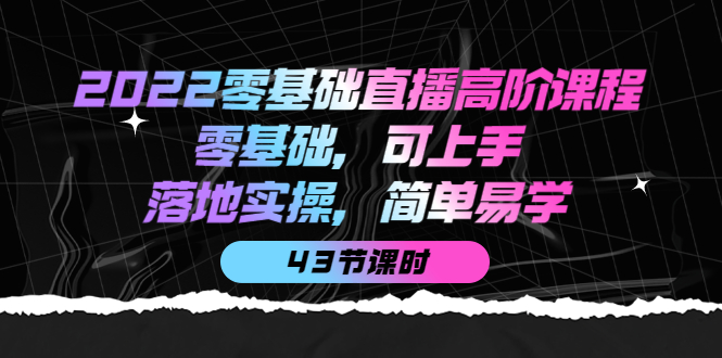 2022零基础直播高阶课程:零基础,可上手,落地实操,简单易学(43节课)祝创空间-网创项目资源站-副业项目-创业项目-搞钱项目祝创空间