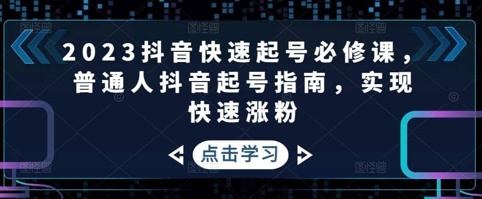2023抖音快速起号必修课，普通人抖音起号指南，实现快速涨粉祝创空间-网创项目资源站-副业项目-创业项目-搞钱项目祝创空间
