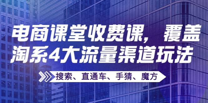 某电商课堂收费课，覆盖淘系4大流量渠道玩法【搜索、直通车、手猜、魔方】祝创空间-网创项目资源站-副业项目-创业项目-搞钱项目祝创空间