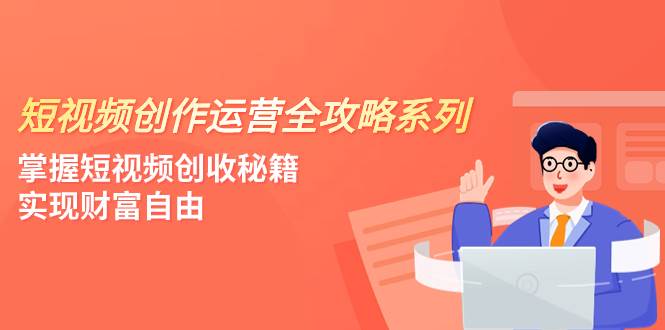 短视频创作运营-全攻略系列,掌握短视频创收秘籍,实现财富自由(4节课)祝创空间-网创项目资源站-副业项目-创业项目-搞钱项目祝创空间