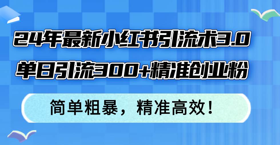 24年最新小红书引流术3.0，单日引流300+精准创业粉，简单粗暴，精准高效！祝创空间-网创项目资源站-副业项目-创业项目-搞钱项目祝创空间