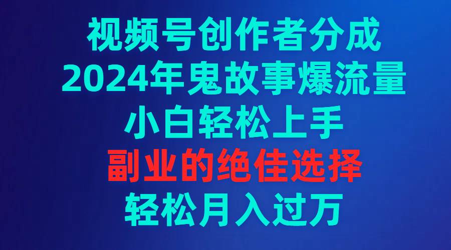 视频号创作者分成，2024年鬼故事爆流量，小白轻松上手，副业的绝佳选择…祝创空间-网创项目资源站-副业项目-创业项目-搞钱项目祝创空间