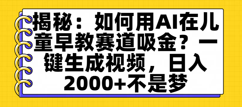 揭秘：如何用AI在儿童早教赛道吸金？一键生成视频，日入2000+不是梦祝创空间-网创项目资源站-副业项目-创业项目-搞钱项目祝创空间