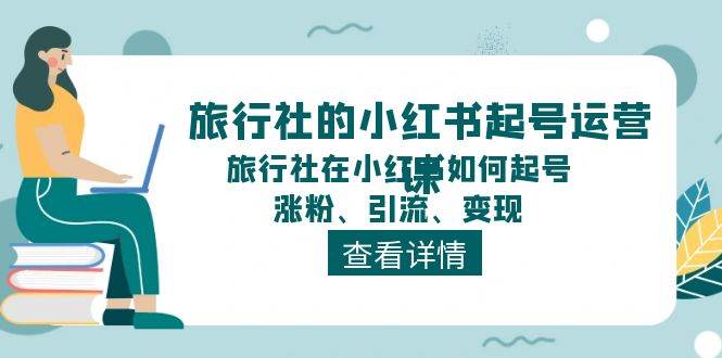 旅行社的小红书起号运营课，旅行社在小红书如何起号、涨粉、引流、变现祝创空间-网创项目资源站-副业项目-创业项目-搞钱项目祝创空间