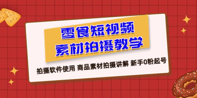 零食 短视频素材拍摄教学,拍摄软件使用 商品素材拍摄讲解 新手0粉起号祝创空间-网创项目资源站-副业项目-创业项目-搞钱项目祝创空间
