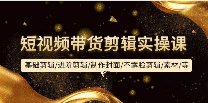 短视频带货剪辑实操课：基础剪辑/进阶剪辑/制作封面/不露脸剪辑/素材/等等祝创空间-网创项目资源站-副业项目-创业项目-搞钱项目祝创空间