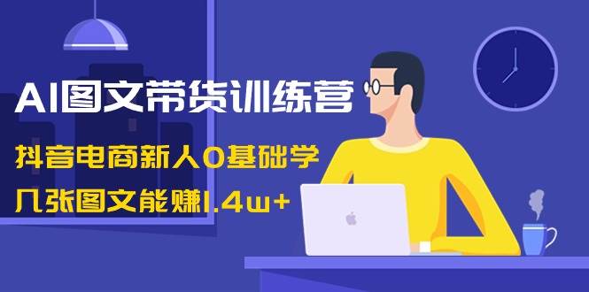AI图文带货训练营:抖音电商新人0基础学,几张图文能赚1.4w+祝创空间-网创项目资源站-副业项目-创业项目-搞钱项目祝创空间