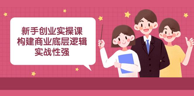 新手创业实操课:构建商业底层逻辑,实战性强(45节课)祝创空间-网创项目资源站-副业项目-创业项目-搞钱项目祝创空间