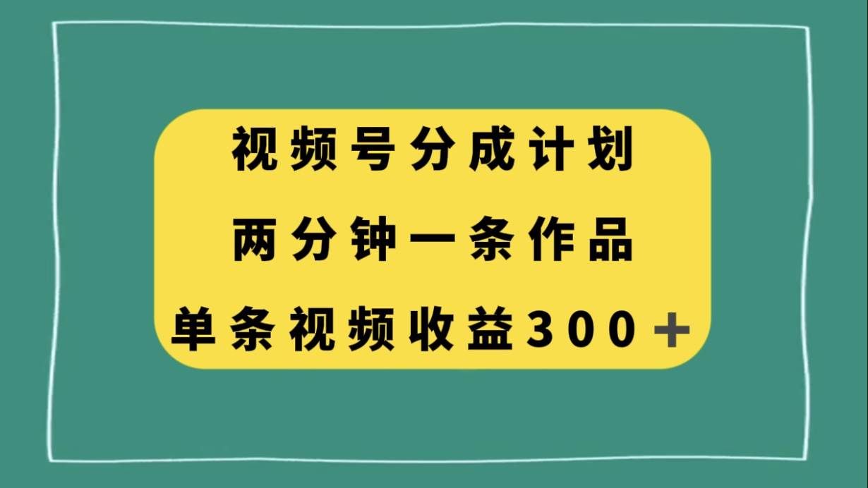 视频号分成计划，两分钟一条作品，单视频收益300+祝创空间-网创项目资源站-副业项目-创业项目-搞钱项目祝创空间