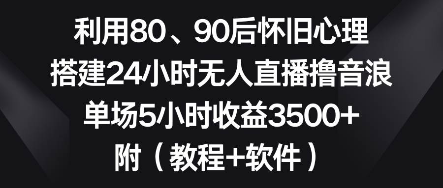 利用80、90后怀旧心理,搭建24小时无人直播撸音浪,单场5小时收益3500+…祝创空间-网创项目资源站-副业项目-创业项目-搞钱项目祝创空间