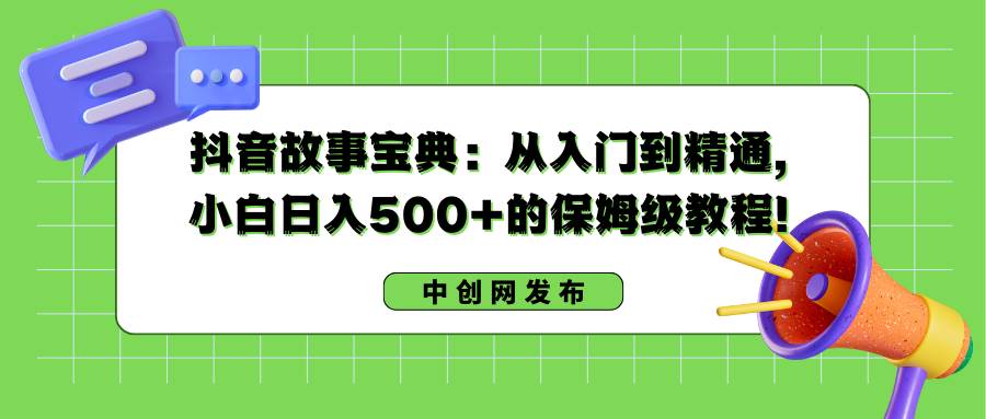 抖音故事宝典：从入门到精通，小白日入500+的保姆级教程！祝创空间-网创项目资源站-副业项目-创业项目-搞钱项目祝创空间