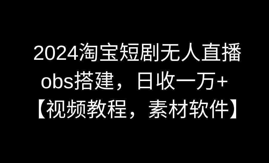 2024淘宝短剧无人直播3.0,obs搭建,日收一万+,【视频教程,附素材软件】祝创空间-网创项目资源站-副业项目-创业项目-搞钱项目祝创空间