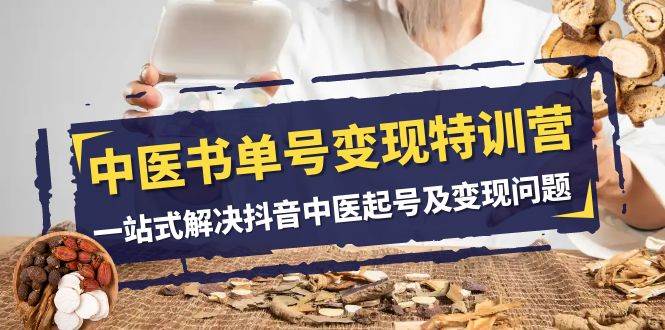 中医-书单号变现特训营,一站式解决抖音中医起号及变现问题(14节课)祝创空间-网创项目资源站-副业项目-创业项目-搞钱项目祝创空间