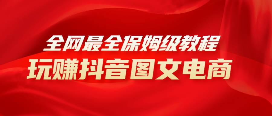 全网最全教程，手把手教你玩赚抖音图文电商，小白闭眼月入10000+祝创空间-网创项目资源站-副业项目-创业项目-搞钱项目祝创空间