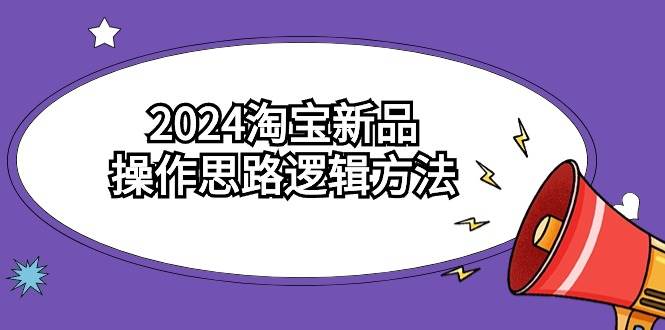 2024淘宝新品操作思路逻辑方法（6节视频课）祝创空间-网创项目资源站-副业项目-创业项目-搞钱项目祝创空间