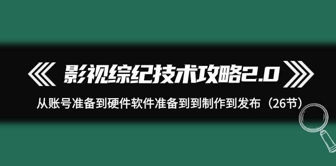影视 综纪技术攻略2.0：从账号准备到硬件软件准备到到制作到发布（26节）祝创空间-网创项目资源站-副业项目-创业项目-搞钱项目祝创空间