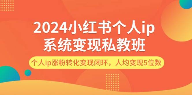 2024小红书个人ip系统变现私教班，个人ip涨粉转化变现闭环，人均变现5位数祝创空间-网创项目资源站-副业项目-创业项目-搞钱项目祝创空间