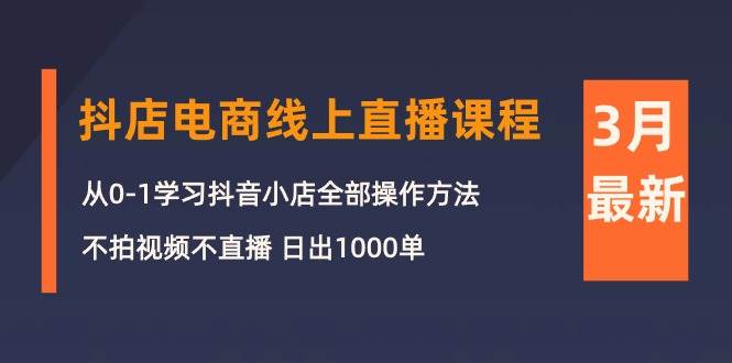 3月抖店电商线上直播课程:从0-1学习抖音小店,不拍视频不直播 日出1000单祝创空间-网创项目资源站-副业项目-创业项目-搞钱项目祝创空间