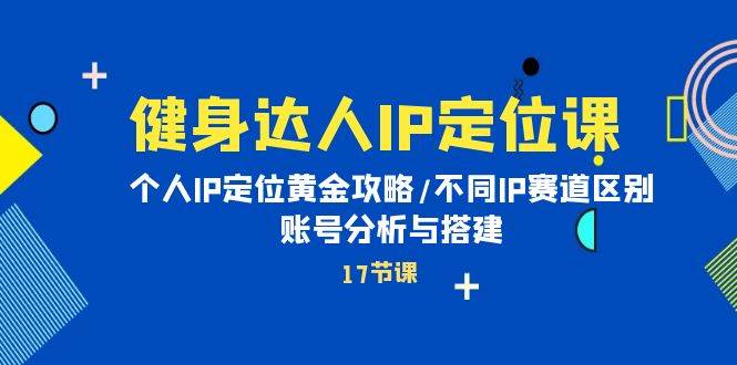 健身达人IP定位课：个人IP定位黄金攻略/不同IP赛道区别/账号分析与搭建祝创空间-网创项目资源站-副业项目-创业项目-搞钱项目祝创空间