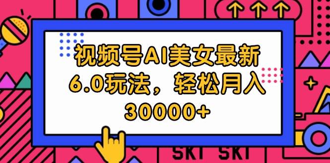 视频号AI美女最新6.0玩法,轻松月入30000+祝创空间-网创项目资源站-副业项目-创业项目-搞钱项目祝创空间