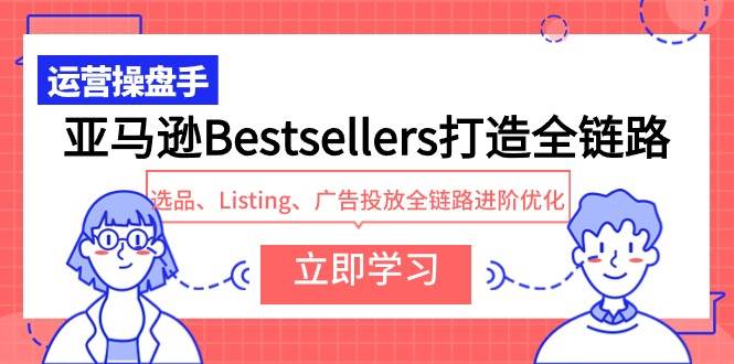 亚马逊Bestsellers打造全链路，选品、Listing、广告投放全链路进阶优化祝创空间-网创项目资源站-副业项目-创业项目-搞钱项目祝创空间