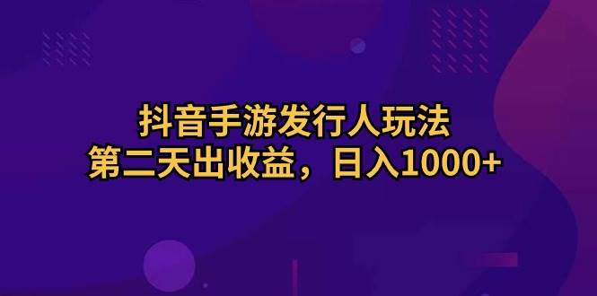 抖音手游发行人玩法，第二天出收益，日入1000+祝创空间-网创项目资源站-副业项目-创业项目-搞钱项目祝创空间