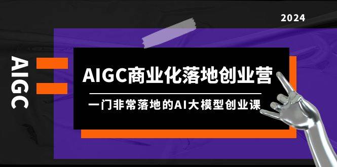 AIGC-商业化落地创业营，一门非常落地的AI大模型创业课（8节课+资料）祝创空间-网创项目资源站-副业项目-创业项目-搞钱项目祝创空间