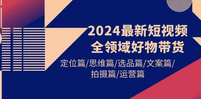 2024最新短视频全领域好物带货 定位篇/思维篇/选品篇/文案篇/拍摄篇/运营篇祝创空间-网创项目资源站-副业项目-创业项目-搞钱项目祝创空间