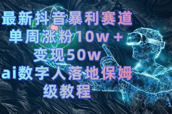 最新抖音暴利赛道，单周涨粉10w＋变现50w的ai数字人落地保姆级教程祝创空间-网创项目资源站-副业项目-创业项目-搞钱项目祝创空间