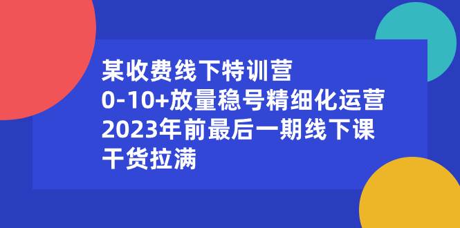 某收费线下特训营:0-10+放量稳号精细化运营,2023年前最后一期线下课,干货拉满祝创空间-网创项目资源站-副业项目-创业项目-搞钱项目祝创空间