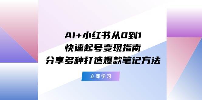 AI+小红书从0到1快速起号变现指南：分享多种打造爆款笔记方法祝创空间-网创项目资源站-副业项目-创业项目-搞钱项目祝创空间